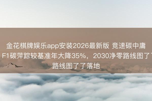 金花棋牌娱乐app安装2026最新版 竞速碳中庸赛谈：F1碳萍踪较基准年大降35%，2030净零路线图了了落地