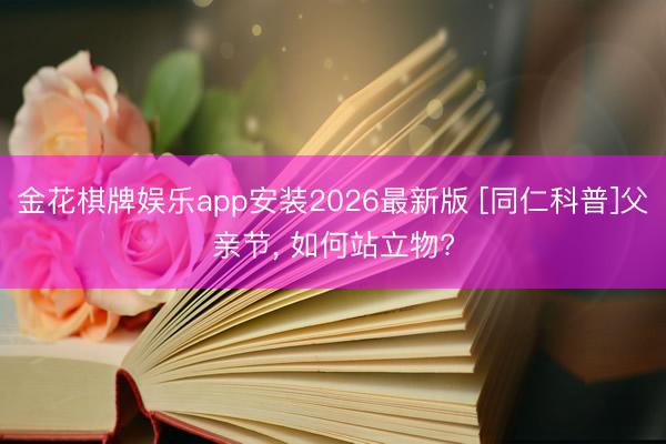 金花棋牌娱乐app安装2026最新版 [同仁科普]父亲节， 如何站立物?