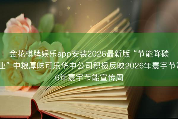 金花棋牌娱乐app安装2026最新版 “节能降碳 绿色同业” 中粮厚味可乐华中公司积极反映2026年寰宇节能宣传周