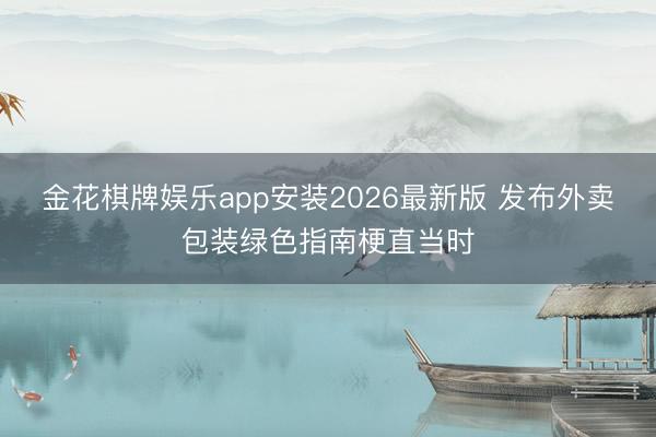 金花棋牌娱乐app安装2026最新版 发布外卖包装绿色指南梗直当时